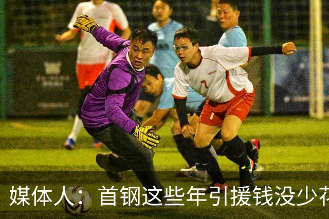 媒体人：首钢这些年引援钱没少花 成功的不多
