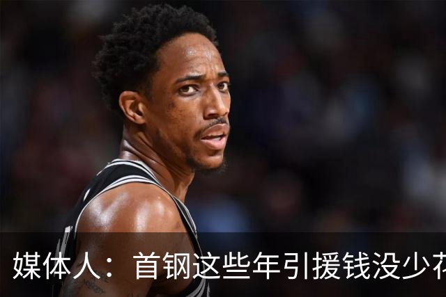 媒体人：首钢这些年引援钱没少花 成功的不多